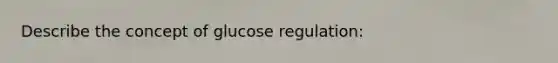 Describe the concept of glucose regulation: