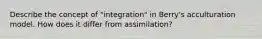 Describe the concept of "integration" in Berry's acculturation model. How does it differ from assimilation?