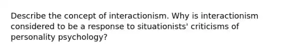 Describe the concept of interactionism. Why is interactionism considered to be a response to situationists' criticisms of personality psychology?