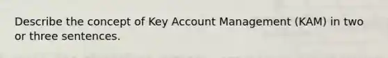 Describe the concept of Key Account Management (KAM) in two or three sentences.