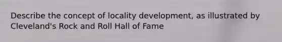 Describe the concept of locality development, as illustrated by Cleveland's Rock and Roll Hall of Fame