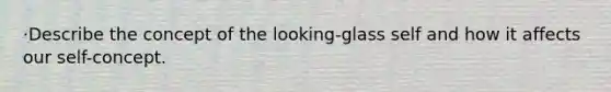 ·Describe the concept of the looking-glass self and how it affects our self-concept.