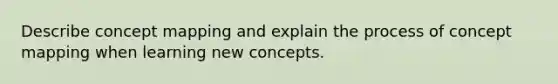 Describe concept mapping and explain the process of concept mapping when learning new concepts.