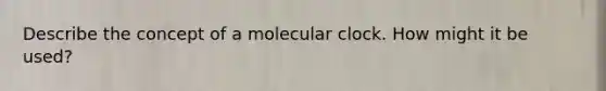 Describe the concept of a molecular clock. How might it be used?