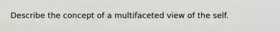 Describe the concept of a multifaceted view of the self.