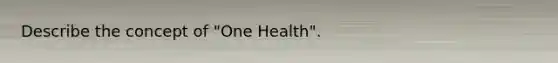 Describe the concept of "One Health".