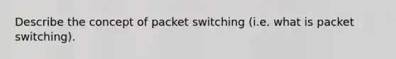 Describe the concept of packet switching (i.e. what is packet switching).