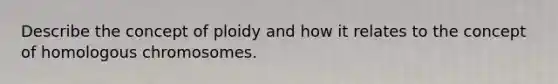 Describe the concept of ploidy and how it relates to the concept of homologous chromosomes.