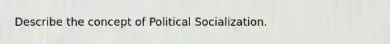 Describe the concept of Political Socialization.