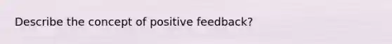 Describe the concept of positive feedback?