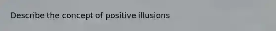 Describe the concept of positive illusions