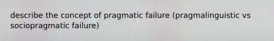 describe the concept of pragmatic failure (pragmalinguistic vs sociopragmatic failure)