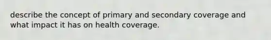 describe the concept of primary and secondary coverage and what impact it has on health coverage.