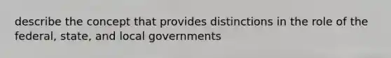 describe the concept that provides distinctions in the role of the federal, state, and local governments