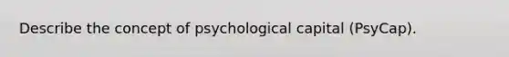 Describe the concept of psychological capital (PsyCap).