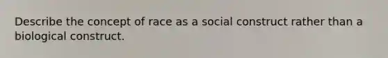 Describe the concept of race as a social construct rather than a biological construct.