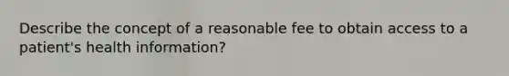 Describe the concept of a reasonable fee to obtain access to a patient's health information?