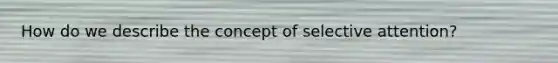 How do we describe the concept of selective attention?