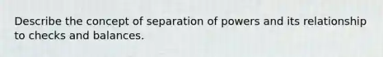 Describe the concept of separation of powers and its relationship to checks and balances.