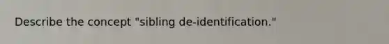 Describe the concept "sibling de-identification."