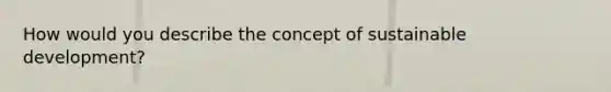 How would you describe the concept of sustainable development?