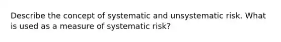 Describe the concept of systematic and unsystematic risk. What is used as a measure of systematic risk?