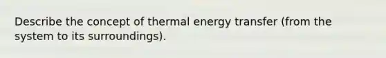 Describe the concept of thermal energy transfer (from the system to its surroundings).