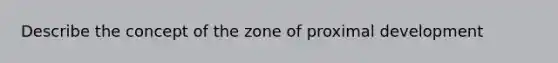 Describe the concept of the zone of proximal development