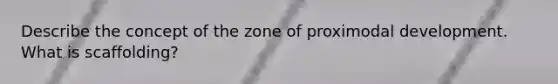 Describe the concept of the zone of proximodal development. What is scaffolding?