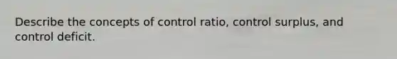 Describe the concepts of control ratio, control surplus, and control deficit.