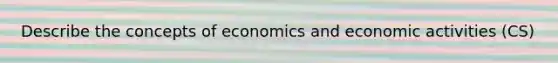 Describe the concepts of economics and economic activities (CS)