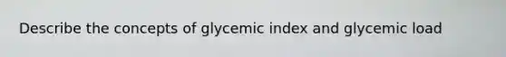 Describe the concepts of glycemic index and glycemic load