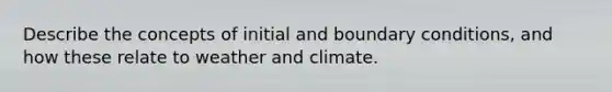 Describe the concepts of initial and boundary conditions, and how these relate to weather and climate.