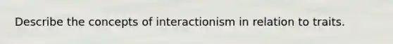 Describe the concepts of interactionism in relation to traits.