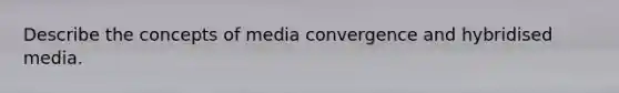 Describe the concepts of media convergence and hybridised media.