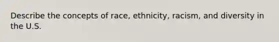 Describe the concepts of race, ethnicity, racism, and diversity in the U.S.