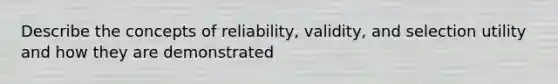 Describe the concepts of reliability, validity, and selection utility and how they are demonstrated