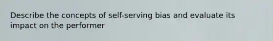 Describe the concepts of self-serving bias and evaluate its impact on the performer