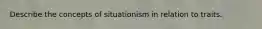 Describe the concepts of situationism in relation to traits.