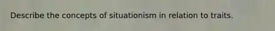 Describe the concepts of situationism in relation to traits.