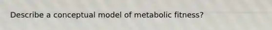 Describe a conceptual model of metabolic fitness?