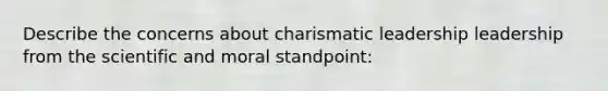 Describe the concerns about charismatic leadership leadership from the scientific and moral standpoint: