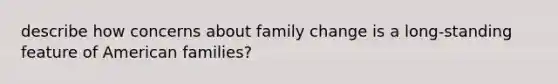 describe how concerns about family change is a long-standing feature of American families?