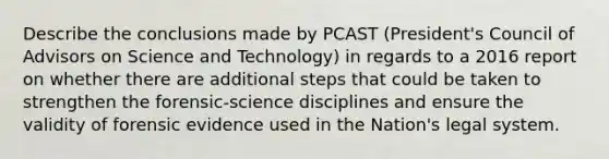 Describe the conclusions made by PCAST (President's Council of Advisors on Science and Technology) in regards to a 2016 report on whether there are additional steps that could be taken to strengthen the forensic-science disciplines and ensure the validity of forensic evidence used in the Nation's legal system.