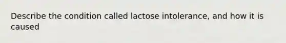 Describe the condition called lactose intolerance, and how it is caused