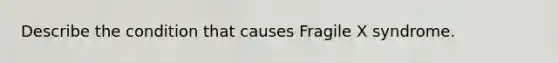 Describe the condition that causes Fragile X syndrome.