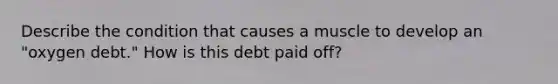 Describe the condition that causes a muscle to develop an "oxygen debt." How is this debt paid off?