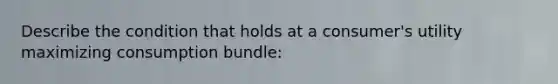 Describe the condition that holds at a​ consumer's utility maximizing consumption​ bundle: