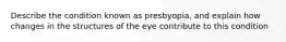 Describe the condition known as presbyopia, and explain how changes in the structures of the eye contribute to this condition