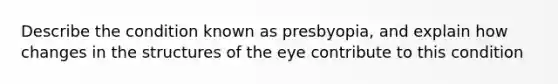 Describe the condition known as presbyopia, and explain how changes in the structures of the eye contribute to this condition